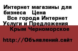 	Интернет магазины для бизнеса › Цена ­ 5000-10000 - Все города Интернет » Услуги и Предложения   . Крым,Черноморское